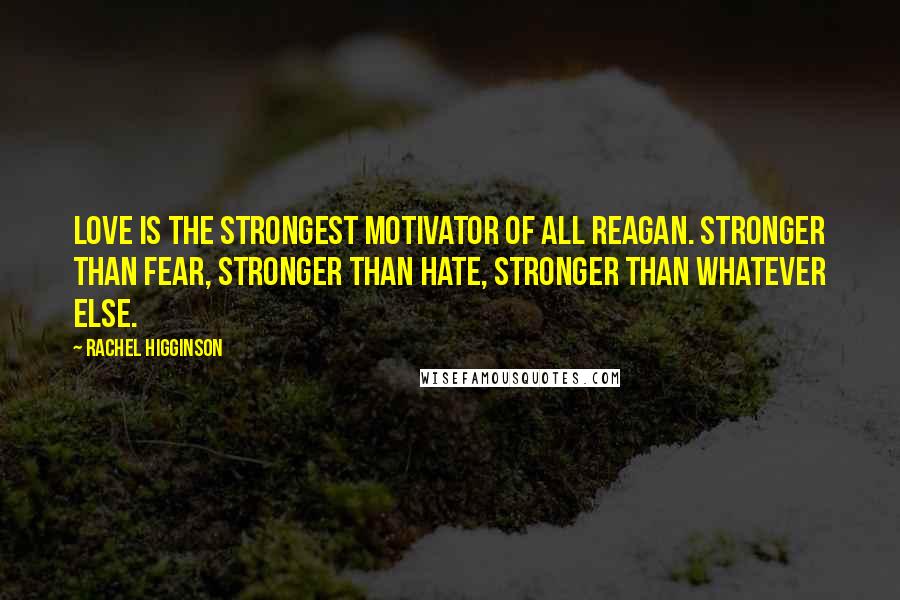 Rachel Higginson Quotes: Love is the strongest motivator of all Reagan. Stronger than fear, stronger than hate, stronger than whatever else.