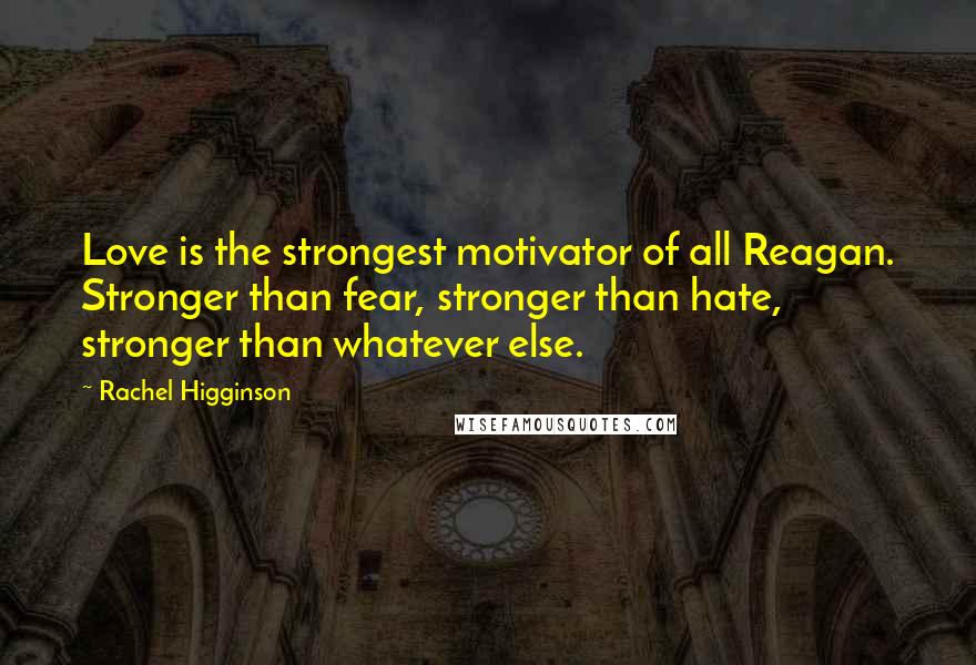 Rachel Higginson Quotes: Love is the strongest motivator of all Reagan. Stronger than fear, stronger than hate, stronger than whatever else.