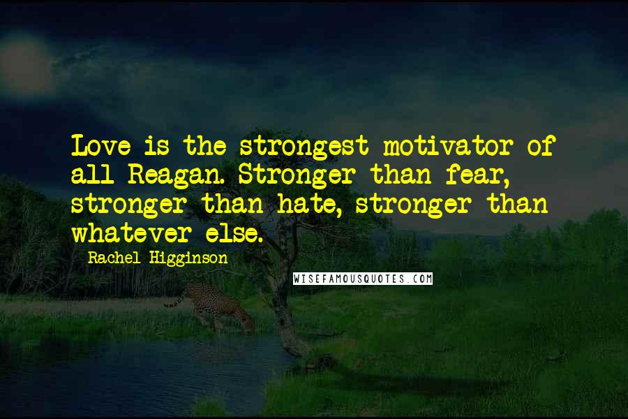 Rachel Higginson Quotes: Love is the strongest motivator of all Reagan. Stronger than fear, stronger than hate, stronger than whatever else.