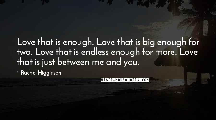 Rachel Higginson Quotes: Love that is enough. Love that is big enough for two. Love that is endless enough for more. Love that is just between me and you.