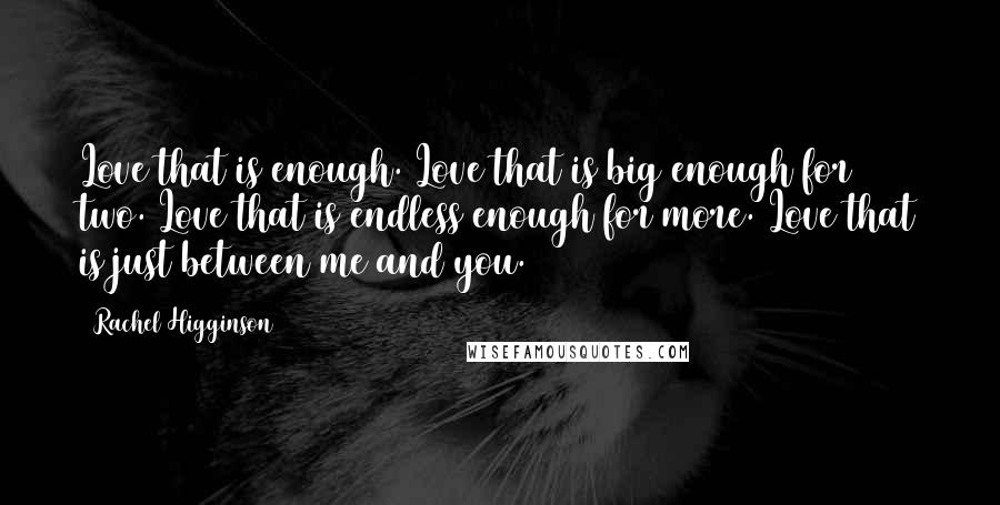 Rachel Higginson Quotes: Love that is enough. Love that is big enough for two. Love that is endless enough for more. Love that is just between me and you.