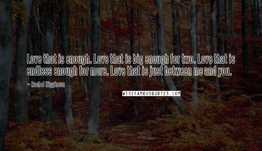 Rachel Higginson Quotes: Love that is enough. Love that is big enough for two. Love that is endless enough for more. Love that is just between me and you.