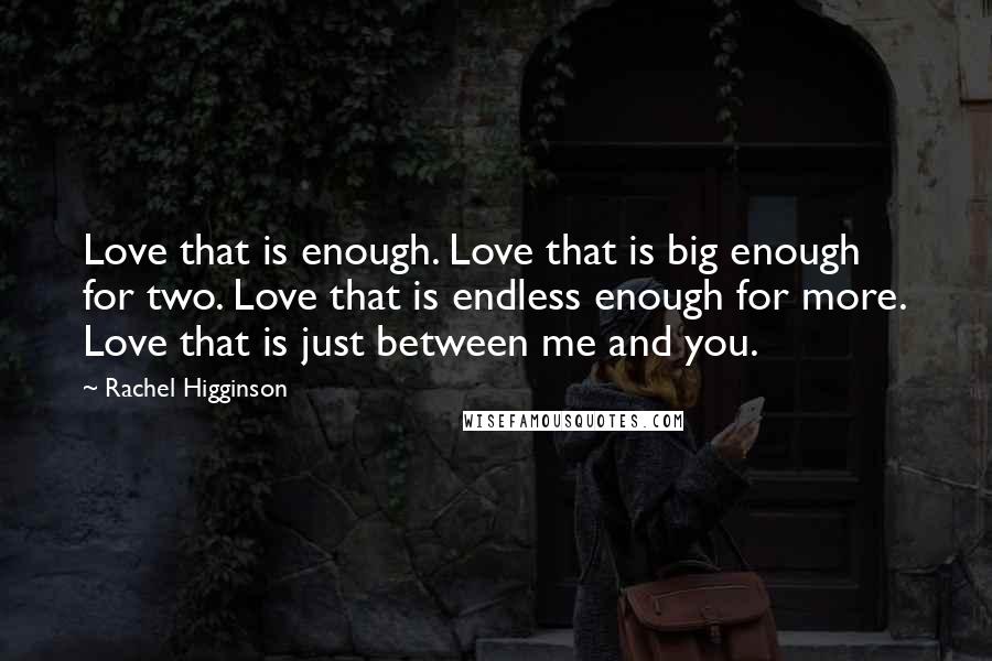 Rachel Higginson Quotes: Love that is enough. Love that is big enough for two. Love that is endless enough for more. Love that is just between me and you.