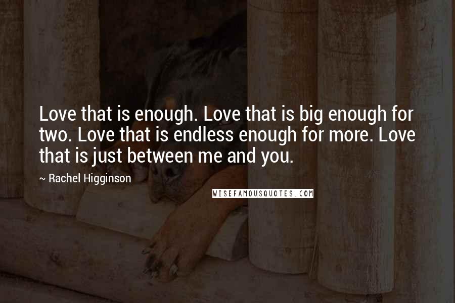 Rachel Higginson Quotes: Love that is enough. Love that is big enough for two. Love that is endless enough for more. Love that is just between me and you.