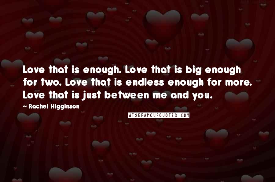 Rachel Higginson Quotes: Love that is enough. Love that is big enough for two. Love that is endless enough for more. Love that is just between me and you.