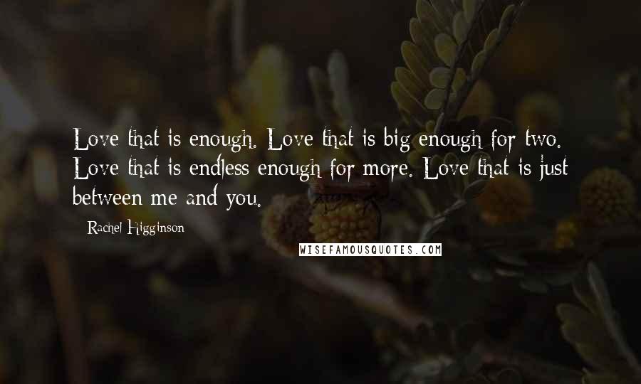 Rachel Higginson Quotes: Love that is enough. Love that is big enough for two. Love that is endless enough for more. Love that is just between me and you.