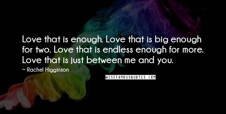 Rachel Higginson Quotes: Love that is enough. Love that is big enough for two. Love that is endless enough for more. Love that is just between me and you.