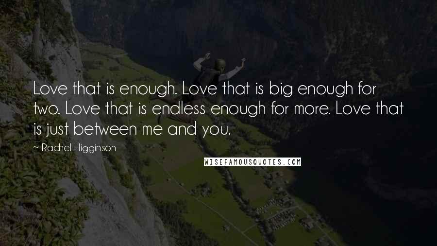 Rachel Higginson Quotes: Love that is enough. Love that is big enough for two. Love that is endless enough for more. Love that is just between me and you.