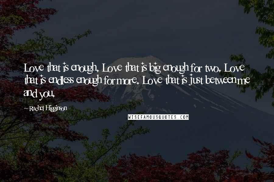 Rachel Higginson Quotes: Love that is enough. Love that is big enough for two. Love that is endless enough for more. Love that is just between me and you.