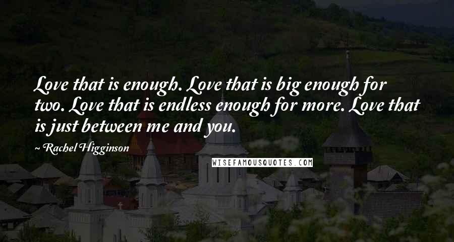 Rachel Higginson Quotes: Love that is enough. Love that is big enough for two. Love that is endless enough for more. Love that is just between me and you.