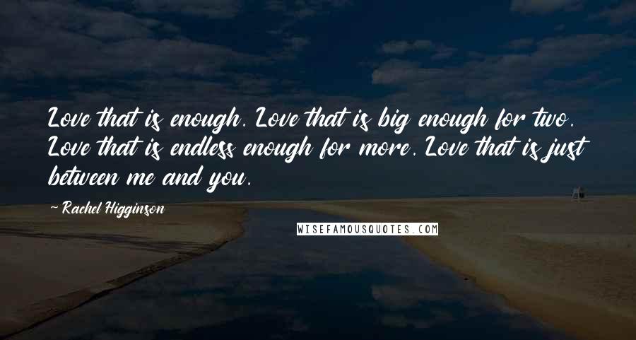 Rachel Higginson Quotes: Love that is enough. Love that is big enough for two. Love that is endless enough for more. Love that is just between me and you.