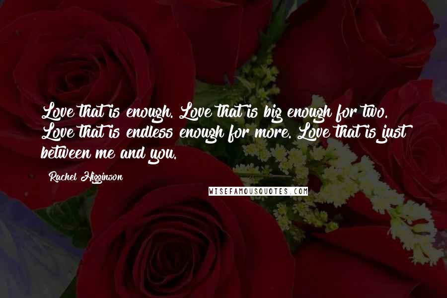 Rachel Higginson Quotes: Love that is enough. Love that is big enough for two. Love that is endless enough for more. Love that is just between me and you.