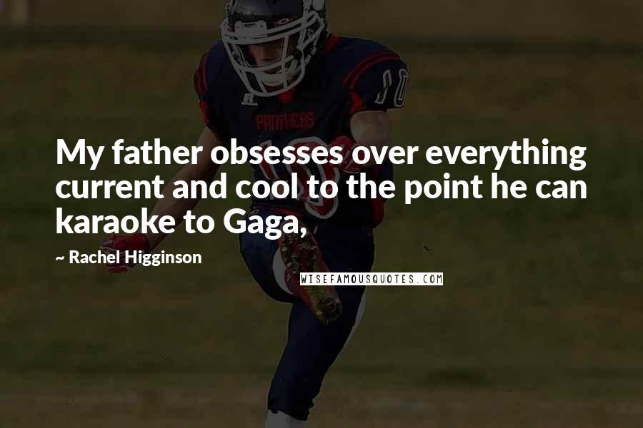 Rachel Higginson Quotes: My father obsesses over everything current and cool to the point he can karaoke to Gaga,