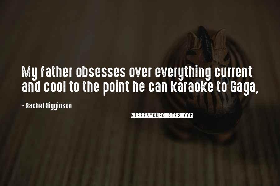 Rachel Higginson Quotes: My father obsesses over everything current and cool to the point he can karaoke to Gaga,