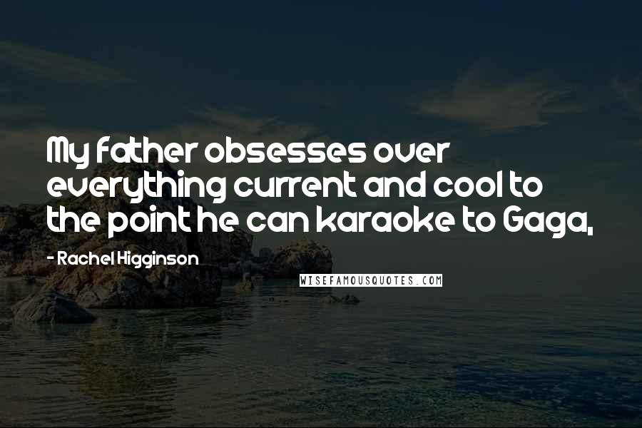 Rachel Higginson Quotes: My father obsesses over everything current and cool to the point he can karaoke to Gaga,