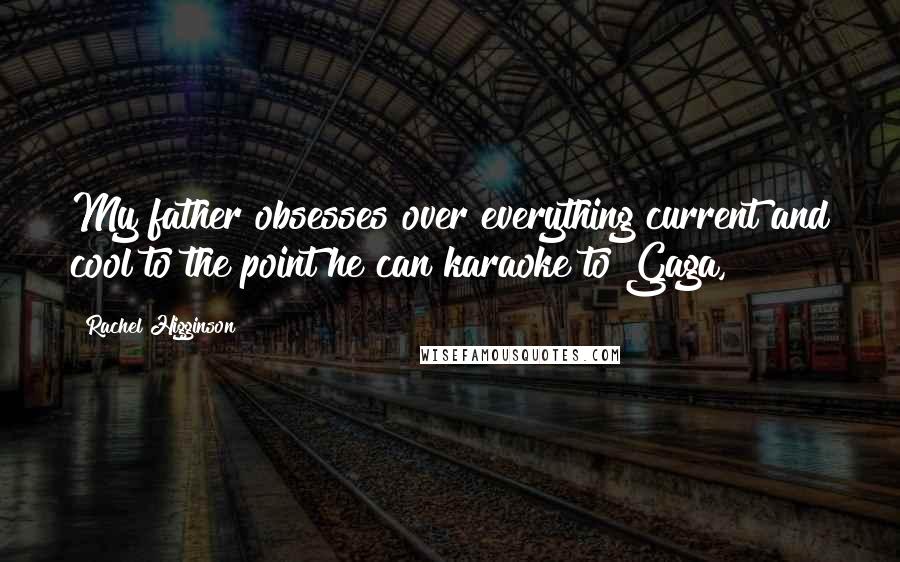 Rachel Higginson Quotes: My father obsesses over everything current and cool to the point he can karaoke to Gaga,