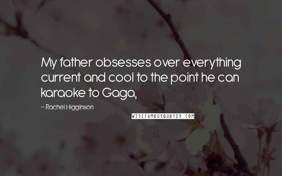 Rachel Higginson Quotes: My father obsesses over everything current and cool to the point he can karaoke to Gaga,
