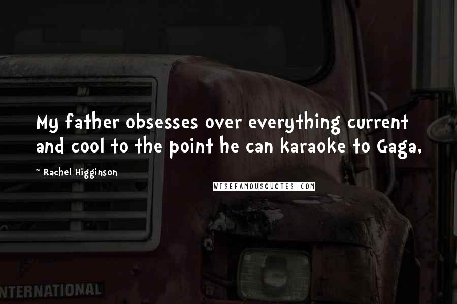 Rachel Higginson Quotes: My father obsesses over everything current and cool to the point he can karaoke to Gaga,