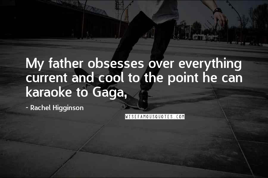 Rachel Higginson Quotes: My father obsesses over everything current and cool to the point he can karaoke to Gaga,