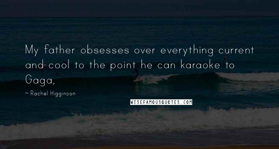 Rachel Higginson Quotes: My father obsesses over everything current and cool to the point he can karaoke to Gaga,