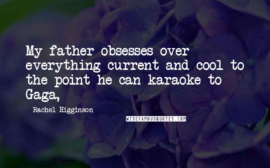 Rachel Higginson Quotes: My father obsesses over everything current and cool to the point he can karaoke to Gaga,
