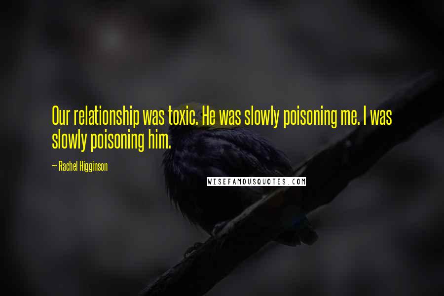 Rachel Higginson Quotes: Our relationship was toxic. He was slowly poisoning me. I was slowly poisoning him.