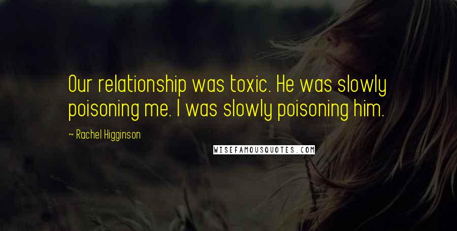 Rachel Higginson Quotes: Our relationship was toxic. He was slowly poisoning me. I was slowly poisoning him.