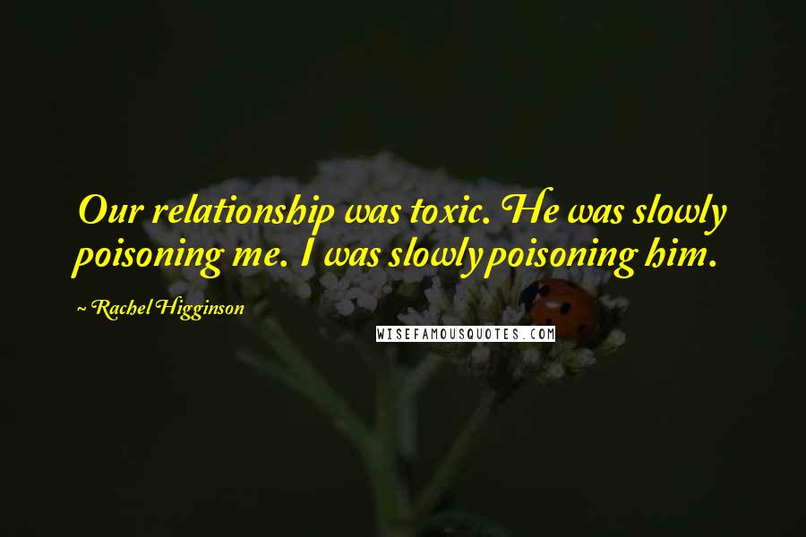 Rachel Higginson Quotes: Our relationship was toxic. He was slowly poisoning me. I was slowly poisoning him.