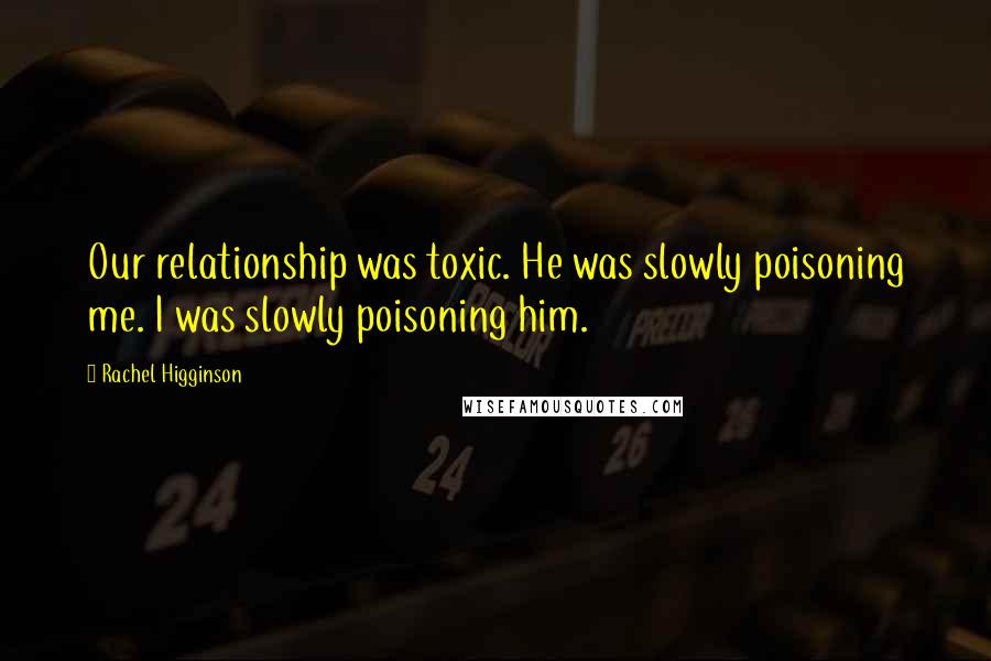 Rachel Higginson Quotes: Our relationship was toxic. He was slowly poisoning me. I was slowly poisoning him.