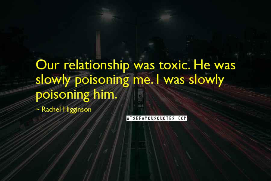 Rachel Higginson Quotes: Our relationship was toxic. He was slowly poisoning me. I was slowly poisoning him.