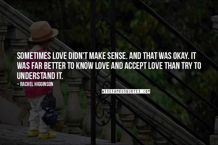 Rachel Higginson Quotes: Sometimes love didn't make sense. And that was okay. It was far better to know love and accept love than try to understand it.