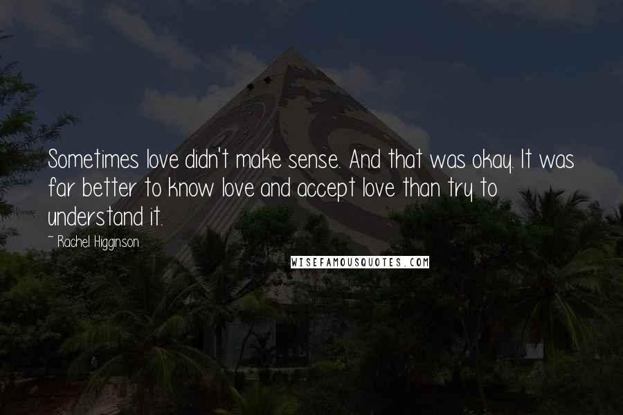 Rachel Higginson Quotes: Sometimes love didn't make sense. And that was okay. It was far better to know love and accept love than try to understand it.