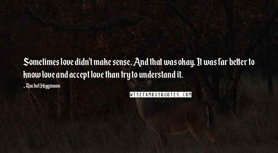 Rachel Higginson Quotes: Sometimes love didn't make sense. And that was okay. It was far better to know love and accept love than try to understand it.