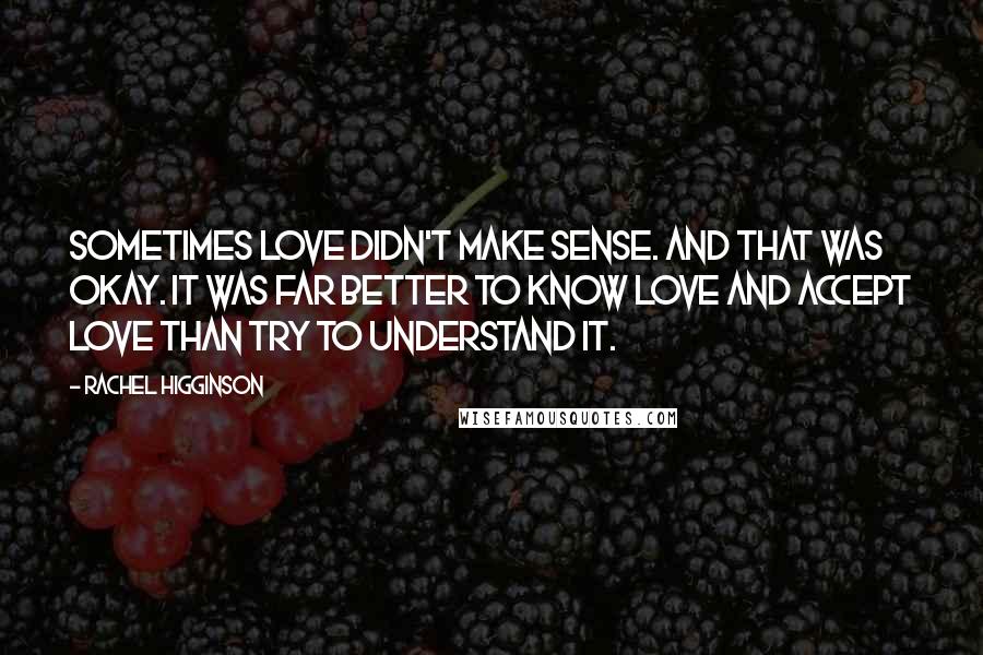 Rachel Higginson Quotes: Sometimes love didn't make sense. And that was okay. It was far better to know love and accept love than try to understand it.