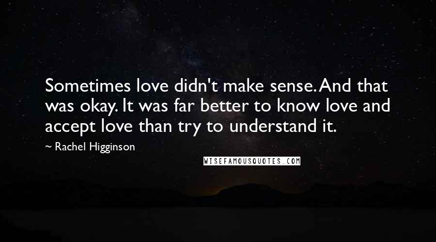Rachel Higginson Quotes: Sometimes love didn't make sense. And that was okay. It was far better to know love and accept love than try to understand it.