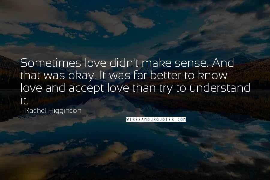 Rachel Higginson Quotes: Sometimes love didn't make sense. And that was okay. It was far better to know love and accept love than try to understand it.