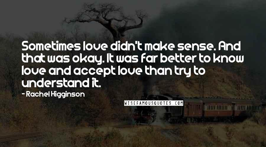 Rachel Higginson Quotes: Sometimes love didn't make sense. And that was okay. It was far better to know love and accept love than try to understand it.