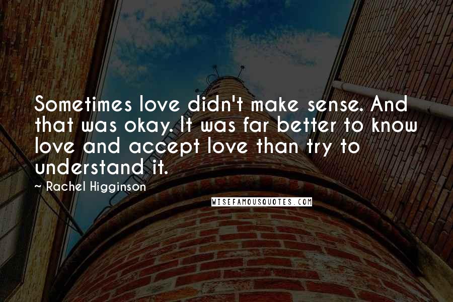 Rachel Higginson Quotes: Sometimes love didn't make sense. And that was okay. It was far better to know love and accept love than try to understand it.