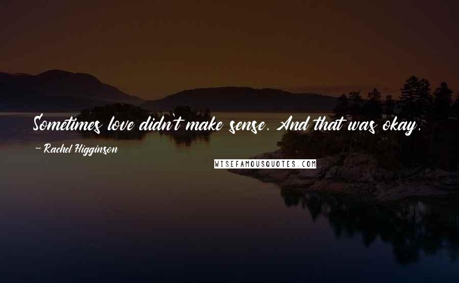 Rachel Higginson Quotes: Sometimes love didn't make sense. And that was okay. It was far better to know love and accept love than try to understand it.