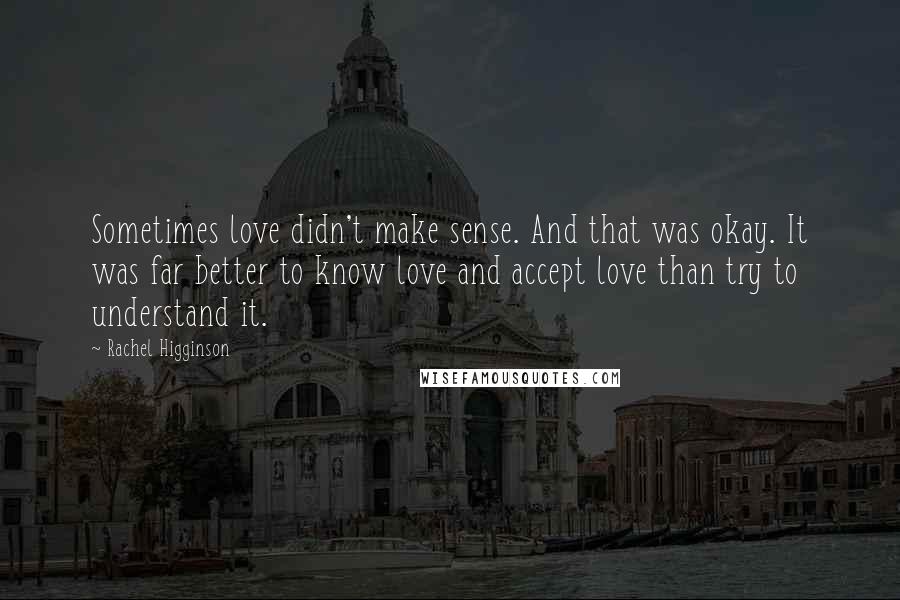 Rachel Higginson Quotes: Sometimes love didn't make sense. And that was okay. It was far better to know love and accept love than try to understand it.