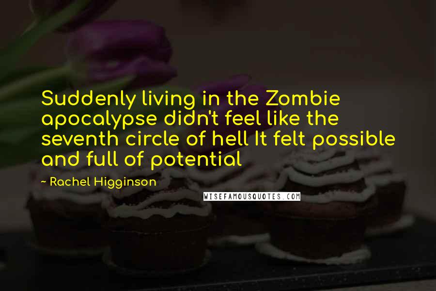 Rachel Higginson Quotes: Suddenly living in the Zombie apocalypse didn't feel like the seventh circle of hell It felt possible and full of potential