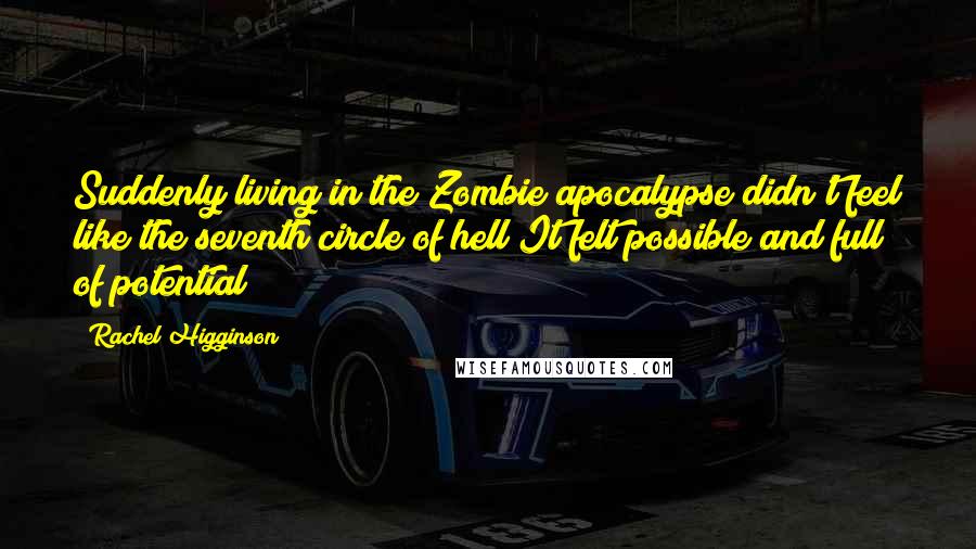 Rachel Higginson Quotes: Suddenly living in the Zombie apocalypse didn't feel like the seventh circle of hell It felt possible and full of potential