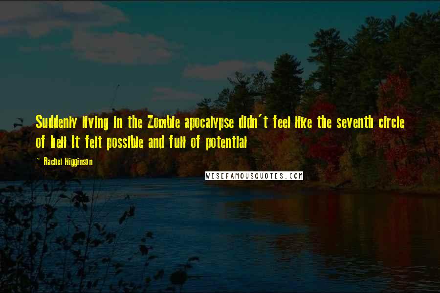 Rachel Higginson Quotes: Suddenly living in the Zombie apocalypse didn't feel like the seventh circle of hell It felt possible and full of potential