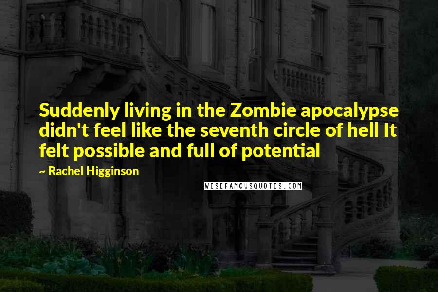 Rachel Higginson Quotes: Suddenly living in the Zombie apocalypse didn't feel like the seventh circle of hell It felt possible and full of potential