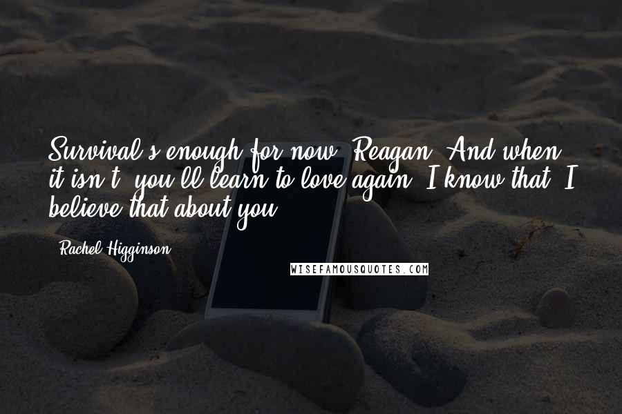 Rachel Higginson Quotes: Survival's enough for now, Reagan. And when it isn't, you'll learn to love again. I know that, I believe that about you.