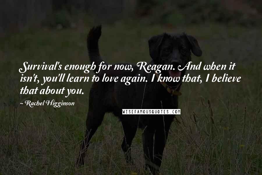 Rachel Higginson Quotes: Survival's enough for now, Reagan. And when it isn't, you'll learn to love again. I know that, I believe that about you.