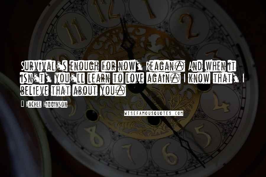 Rachel Higginson Quotes: Survival's enough for now, Reagan. And when it isn't, you'll learn to love again. I know that, I believe that about you.