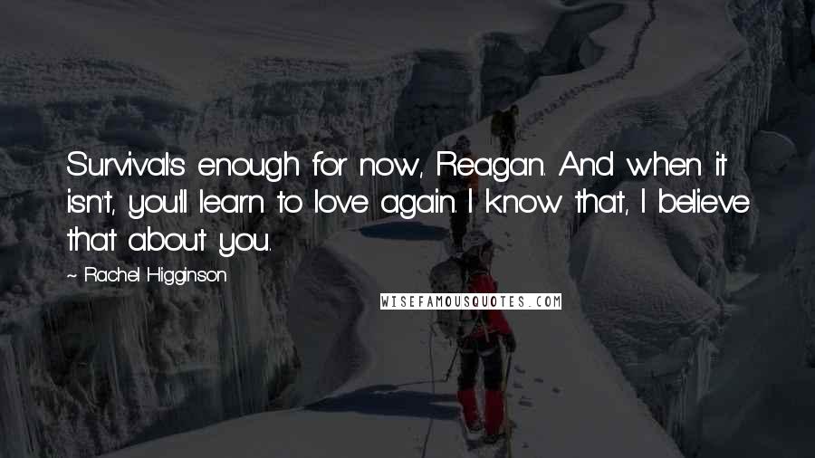 Rachel Higginson Quotes: Survival's enough for now, Reagan. And when it isn't, you'll learn to love again. I know that, I believe that about you.