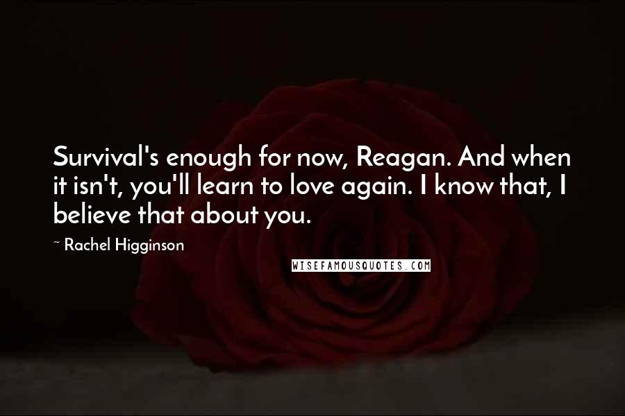 Rachel Higginson Quotes: Survival's enough for now, Reagan. And when it isn't, you'll learn to love again. I know that, I believe that about you.