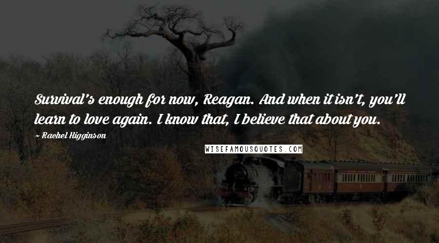 Rachel Higginson Quotes: Survival's enough for now, Reagan. And when it isn't, you'll learn to love again. I know that, I believe that about you.